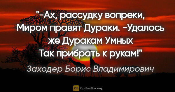 Заходер Борис Владимирович цитата: "-Ах, рассудку вопреки,

Миром правят

Дураки.

-Удалось..."