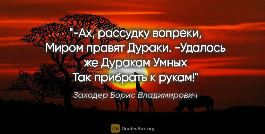 Заходер Борис Владимирович цитата: "-Ах, рассудку вопреки,

Миром правят

Дураки.

-Удалось..."