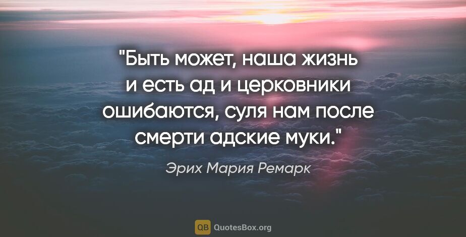 Эрих Мария Ремарк цитата: "Быть может, наша жизнь и есть ад и церковники ошибаются, суля..."