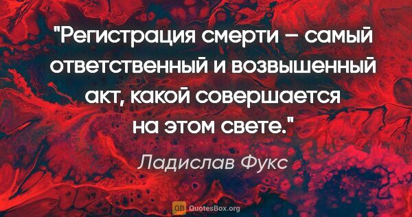 Ладислав Фукс цитата: "Регистрация смерти – самый ответственный и возвышенный акт,..."