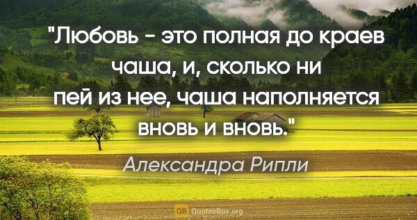 Александра Рипли цитата: "Любовь - это полная до краев чаша, и, сколько ни пей из нее,..."