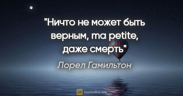 Лорел Гамильтон цитата: "Ничто не может быть верным, ma petite, даже смерть"