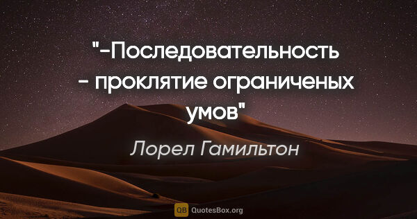 Лорел Гамильтон цитата: "-Последовательность - проклятие ограниченых умов"