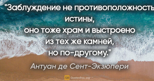 Антуан де Сент-Экзюпери цитата: "Заблуждение не противоположность истины, оно тоже храм и..."