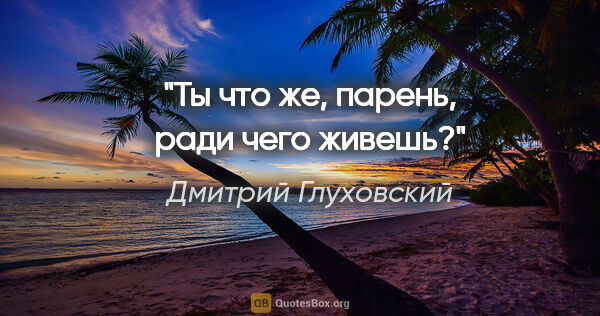 Дмитрий Глуховский цитата: "Ты что же, парень, "ради чего" живешь?"