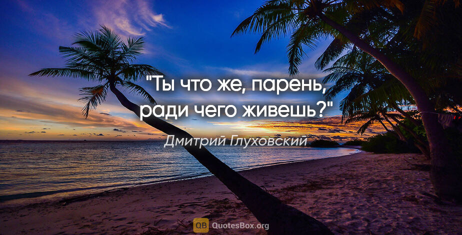 Дмитрий Глуховский цитата: "Ты что же, парень, "ради чего" живешь?"