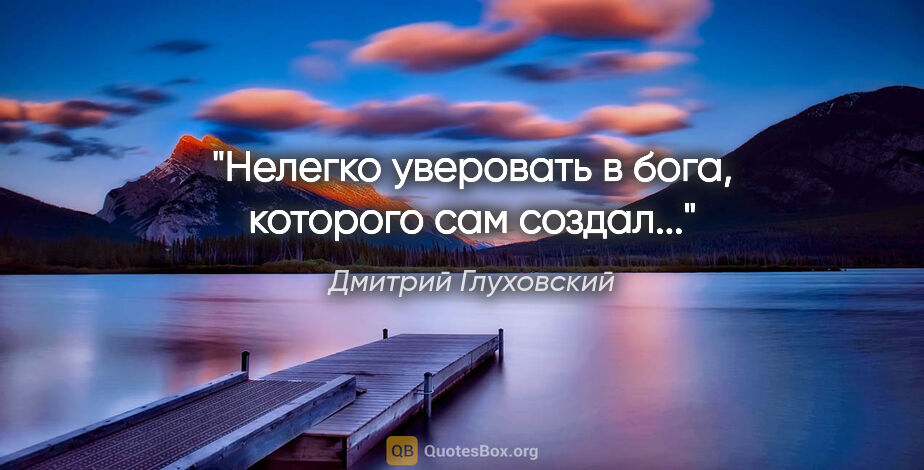 Дмитрий Глуховский цитата: "Нелегко уверовать в бога, которого сам создал..."