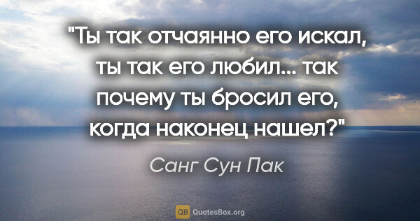 Санг Сун Пак цитата: "Ты так отчаянно его искал, ты так его любил... так почему ты..."