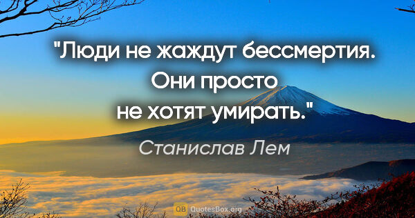 Станислав Лем цитата: "Люди не жаждут бессмертия. Они просто не хотят умирать."