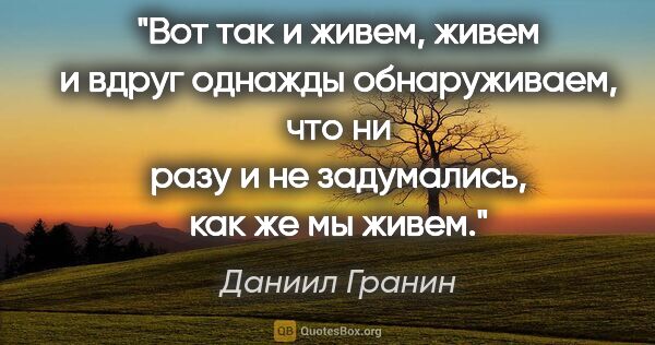 Даниил Гранин цитата: "Вот так и живем, живем и вдруг однажды обнаруживаем, что ни..."