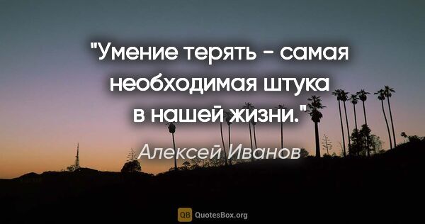 Алексей Иванов цитата: "Умение терять - самая необходимая штука в нашей жизни."
