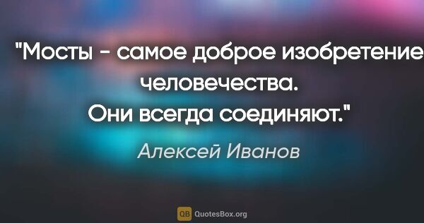 Алексей Иванов цитата: "Мосты - самое доброе изобретение человечества. Они всегда..."