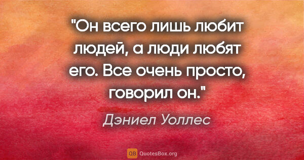 Дэниел Уоллес цитата: "Он всего лишь любит людей, а люди любят его. Все очень просто,..."