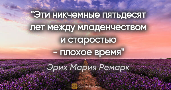 Эрих Мария Ремарк цитата: "Эти никчемные пятьдесят лет между младенчеством и старостью -..."