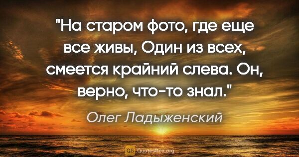 Олег Ладыженский цитата: "На старом фото, где еще все живы,

Один из всех, смеется..."