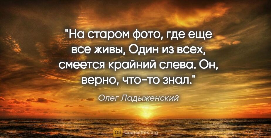 Олег Ладыженский цитата: "На старом фото, где еще все живы,

Один из всех, смеется..."