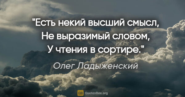 Олег Ладыженский цитата: "Есть некий высший смысл,

Не выразимый словом,

У чтения в..."
