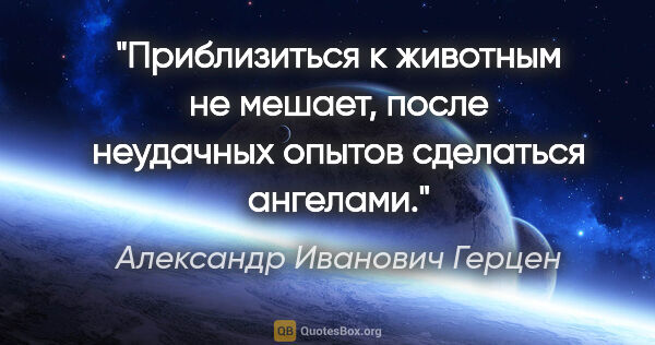 Александр Иванович Герцен цитата: "Приблизиться к животным не мешает, после неудачных опытов..."