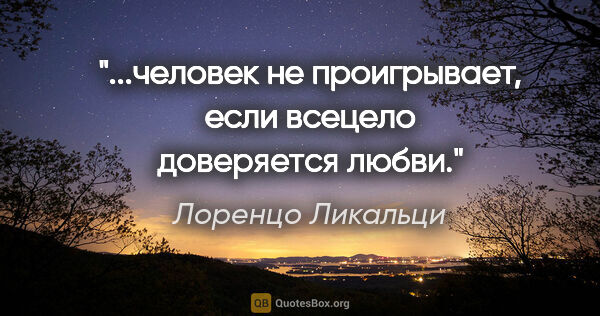 Лоренцо Ликальци цитата: "...человек не проигрывает, если всецело доверяется любви."