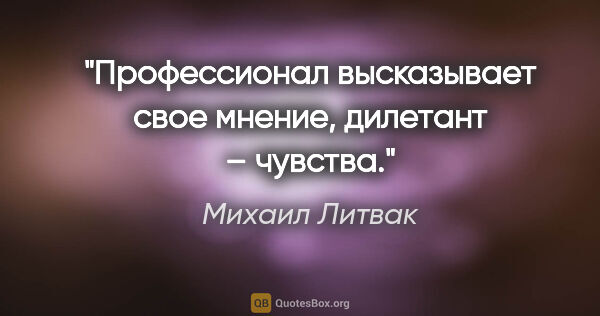 Михаил Литвак цитата: "Профессионал высказывает свое мнение, дилетант – чувства."