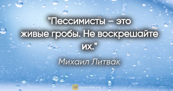 Михаил Литвак цитата: "Пессимисты – это живые гробы. Не воскрешайте их."