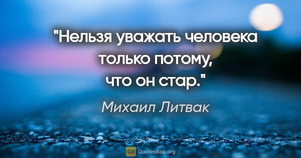 Михаил Литвак цитата: "Нельзя уважать человека только потому, что он стар."