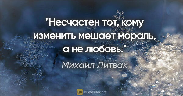 Михаил Литвак цитата: "Несчастен тот, кому изменить мешает мораль, а не любовь."
