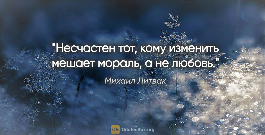 Михаил Литвак цитата: "Несчастен тот, кому изменить мешает мораль, а не любовь."