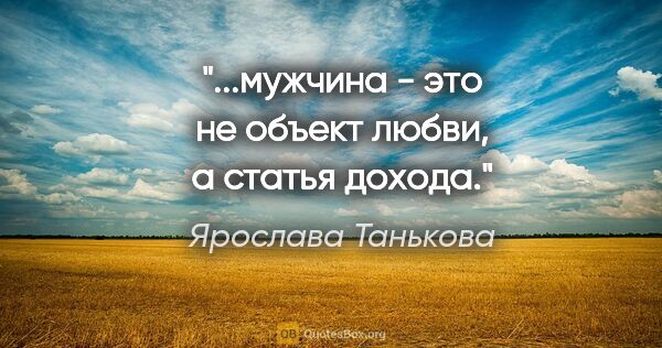 Ярослава Танькова цитата: "...мужчина - это не объект любви, а статья дохода."
