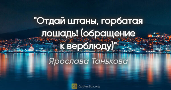 Ярослава Танькова цитата: "Отдай штаны, горбатая лошадь! (обращение к верблюду)"