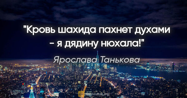 Ярослава Танькова цитата: "Кровь шахида пахнет духами - я дядину нюхала!"