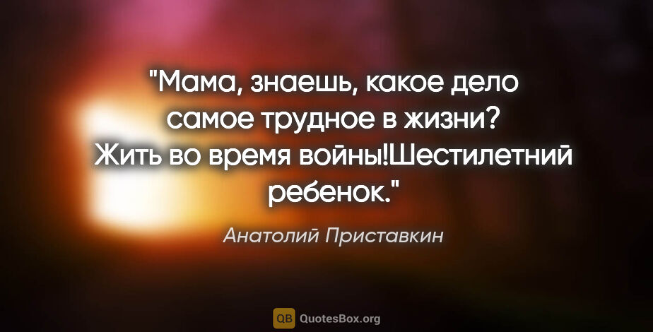 Анатолий Приставкин цитата: "Мама, знаешь, какое дело самое трудное в жизни?

Жить во время..."