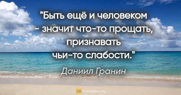 Даниил Гранин цитата: "Быть ещё и человеком - значит что-то прощать, признавать..."