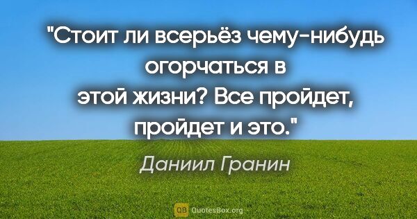 Даниил Гранин цитата: "Стоит ли всерьёз чему-нибудь огорчаться в этой жизни? Все..."