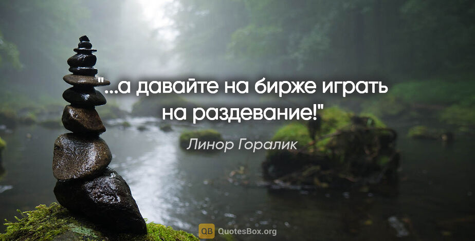 Линор Горалик цитата: "...а давайте на бирже играть на раздевание!"