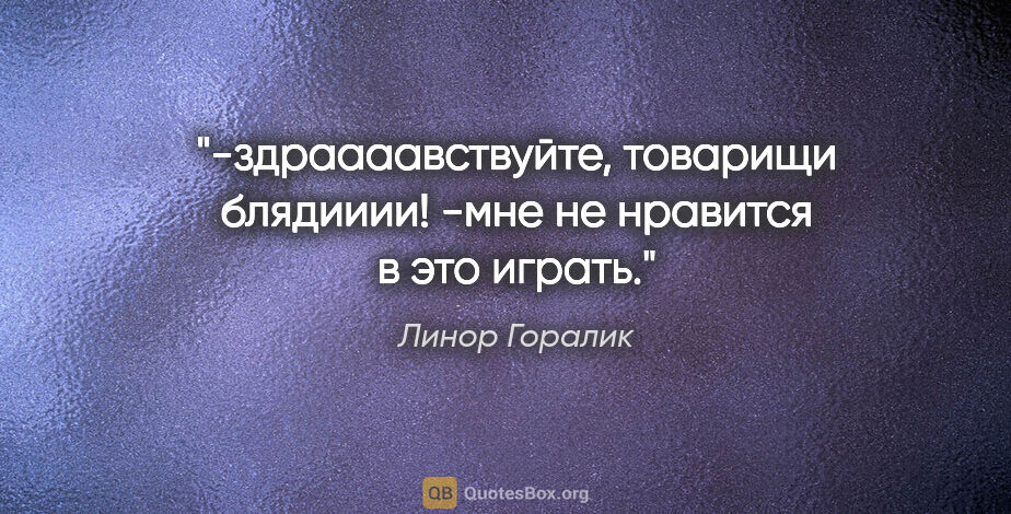 Линор Горалик цитата: "-здраааавствуйте, товарищи блядииии!

-мне не нравится в это..."