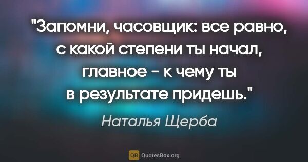 Наталья Щерба цитата: "Запомни, часовщик: все равно, с какой степени ты начал,..."