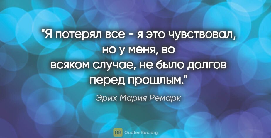 Эрих Мария Ремарк цитата: "Я потерял все - я это чувствовал, но у меня, во всяком случае,..."