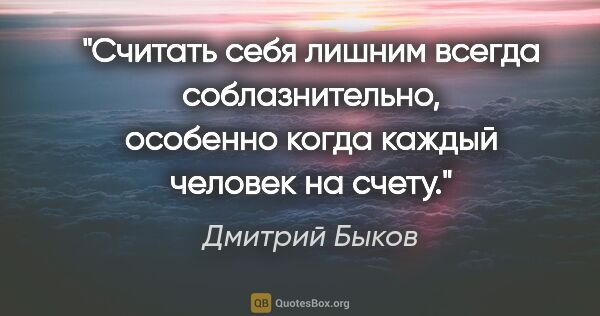 Дмитрий Быков цитата: "Считать себя лишним всегда соблазнительно, особенно когда..."
