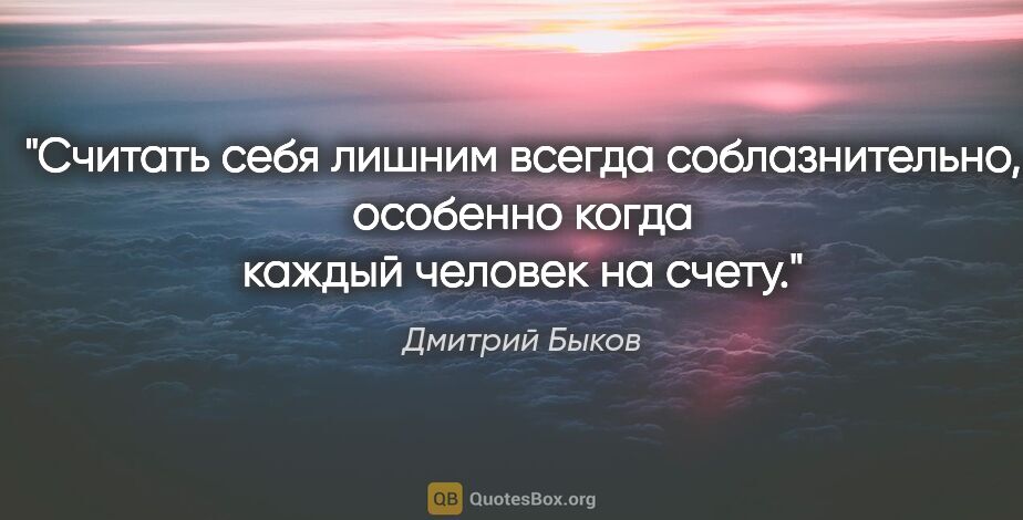 Дмитрий Быков цитата: "Считать себя лишним всегда соблазнительно, особенно когда..."
