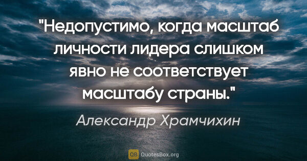 Александр Храмчихин цитата: "Недопустимо, когда масштаб личности лидера слишком явно не..."