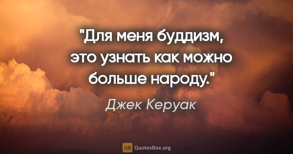 Джек Керуак цитата: "Для меня буддизм, это узнать как можно больше народу."