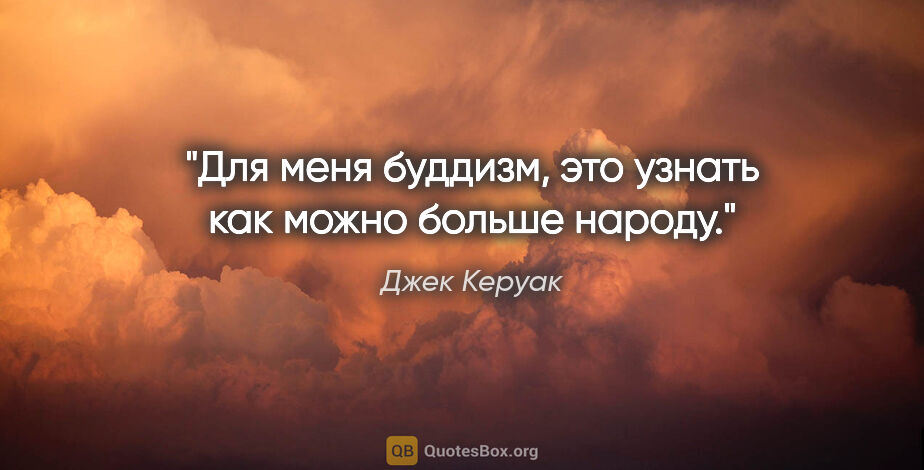 Джек Керуак цитата: "Для меня буддизм, это узнать как можно больше народу."