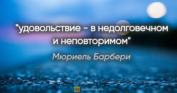 Мюриель Барбери цитата: "удовольствие - в недолговечном и неповторимом"