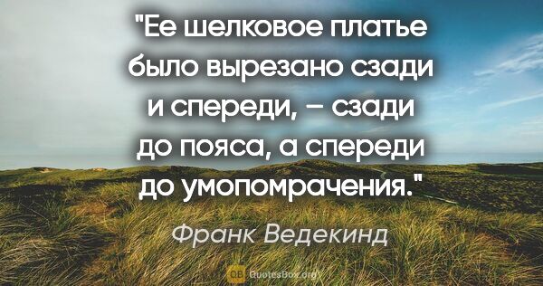 Франк Ведекинд цитата: "Ее шелковое платье было вырезано сзади и спереди, – сзади до..."