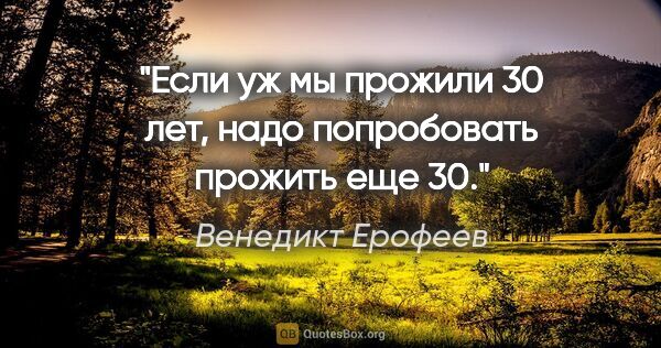 Венедикт Ерофеев цитата: "«Если уж мы прожили 30 лет, надо попробовать прожить еще 30»."