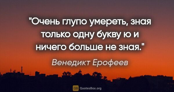 Венедикт Ерофеев цитата: "«Очень глупо умереть, зная только одну букву «ю» и ничего..."