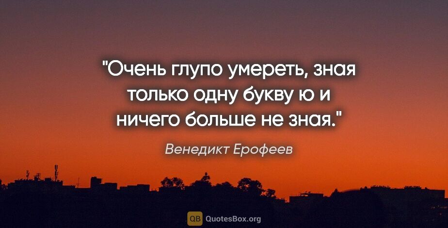 Венедикт Ерофеев цитата: "«Очень глупо умереть, зная только одну букву «ю» и ничего..."