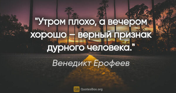 Венедикт Ерофеев цитата: "«Утром плохо, а вечером хорошо – верный признак дурного..."