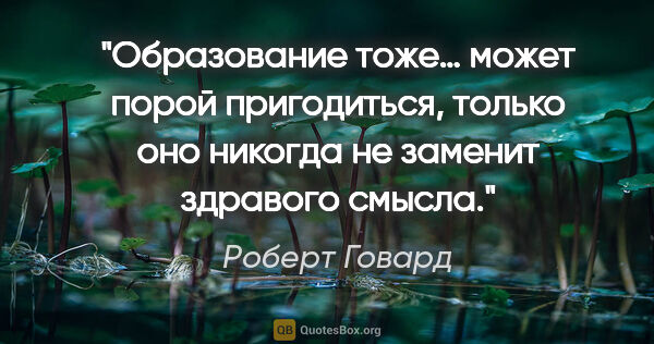 Роберт Говард цитата: "«Образование тоже… может порой пригодиться, только оно никогда..."